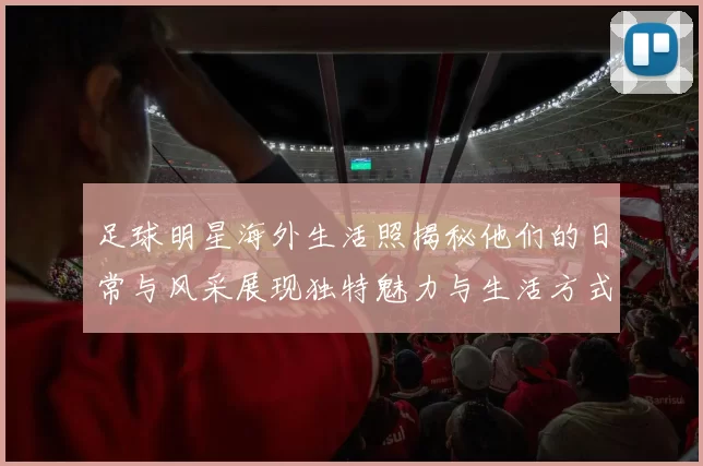 足球明星海外生活照揭秘他们的日常与风采展现独特魅力与生活方式