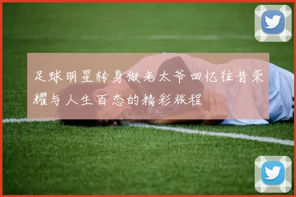足球明星转身做老太爷回忆往昔荣耀与人生百态的精彩旅程