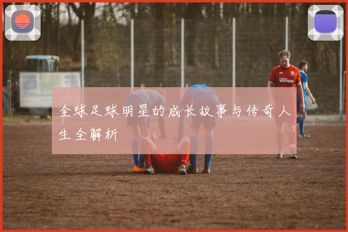 全球足球明星的成长故事与传奇人生全解析