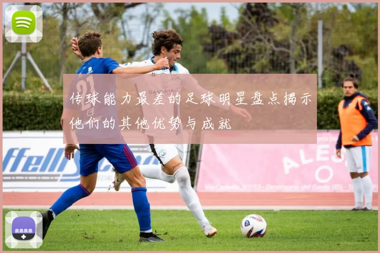 传球能力最差的足球明星盘点揭示他们的其他优势与成就