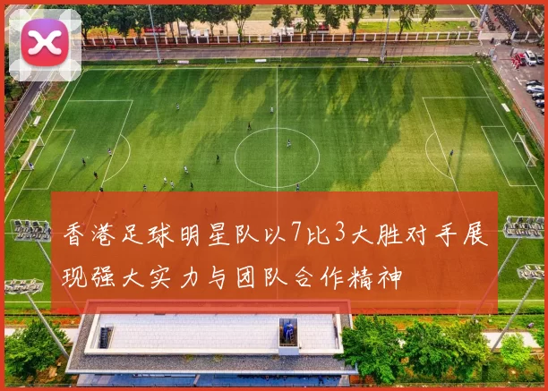 香港足球明星队以7比3大胜对手展现强大实力与团队合作精神