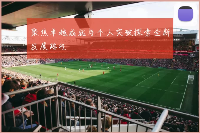 聚焦卓越成就与个人突破探索全新发展路径