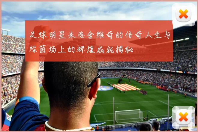 足球明星米洛舍维奇的传奇人生与绿茵场上的辉煌成就揭秘