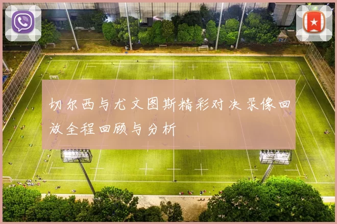 切尔西与尤文图斯精彩对决录像回放全程回顾与分析