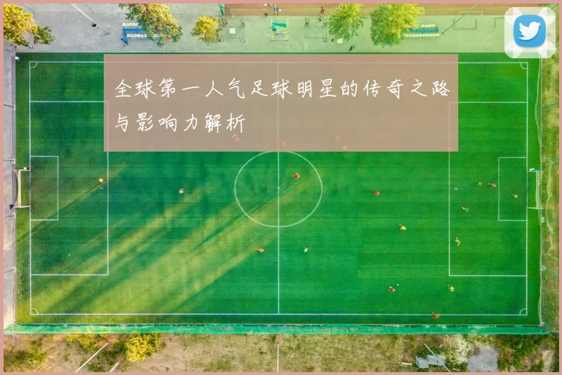 全球第一人气足球明星的传奇之路与影响力解析
