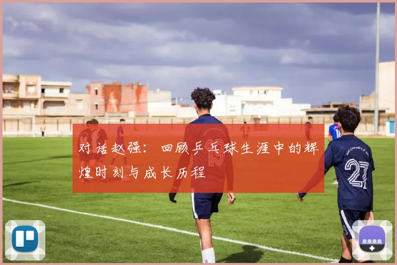 对话赵强：回顾乒乓球生涯中的辉煌时刻与成长历程