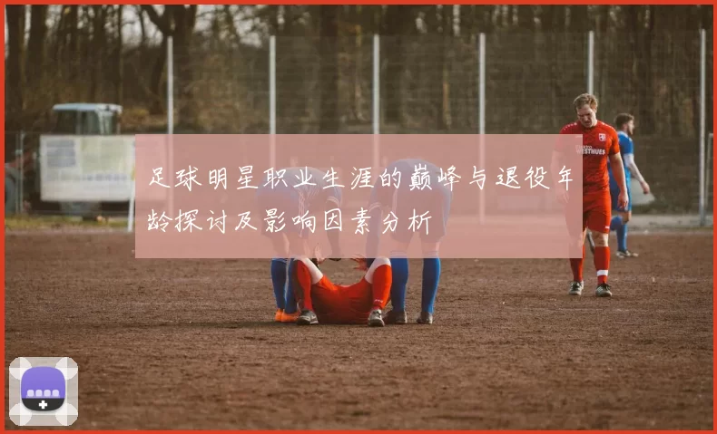 足球明星职业生涯的巅峰与退役年龄探讨及影响因素分析
