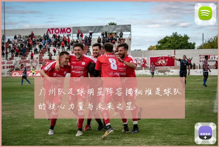 广州队足球明星阵容揭秘谁是球队的核心力量与未来之星