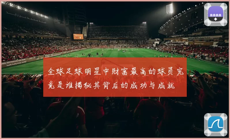 全球足球明星中财富最高的球员究竟是谁揭秘其背后的成功与成就