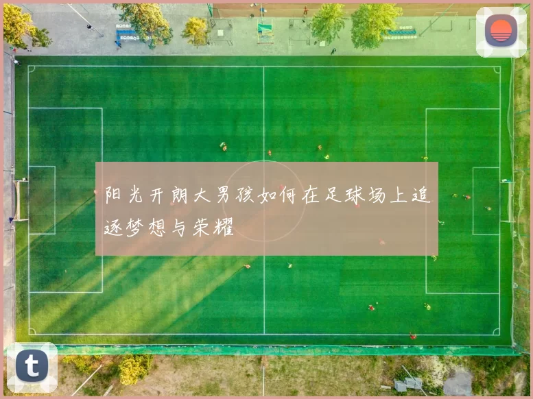 阳光开朗大男孩如何在足球场上追逐梦想与荣耀