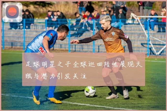 足球明星之子全球巡回陪练展现天赋与潜力引发关注