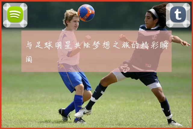 与足球明星共绘梦想之旅的精彩瞬间