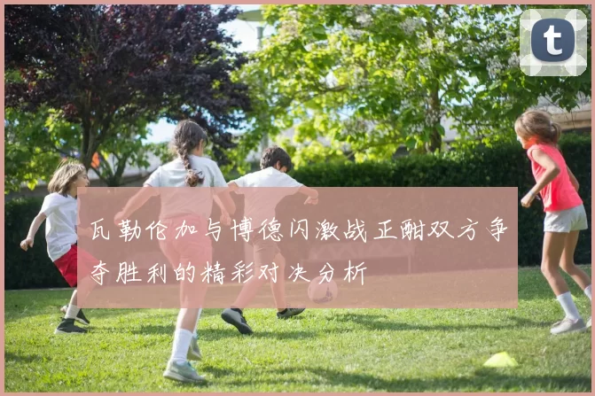 瓦勒伦加与博德闪激战正酣双方争夺胜利的精彩对决分析