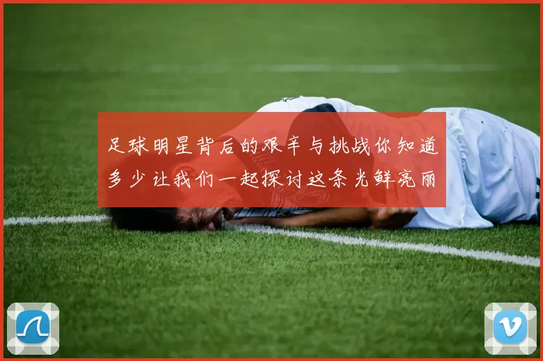 足球明星背后的艰辛与挑战你知道多少让我们一起探讨这条光鲜亮丽的道路