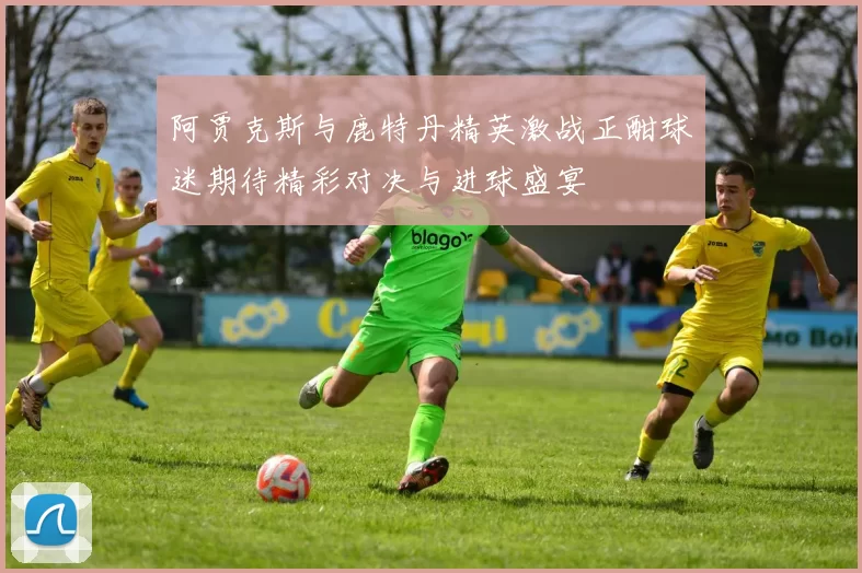 阿贾克斯与鹿特丹精英激战正酣球迷期待精彩对决与进球盛宴