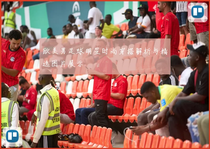 欧美男足球明星时尚穿搭解析与精选图片展示