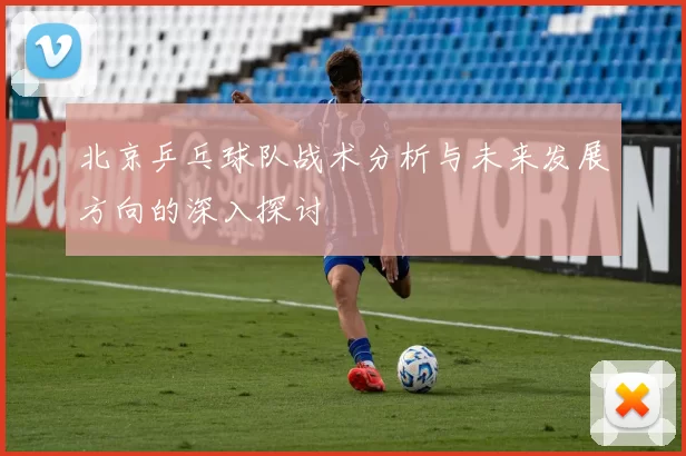北京乒乓球队战术分析与未来发展方向的深入探讨