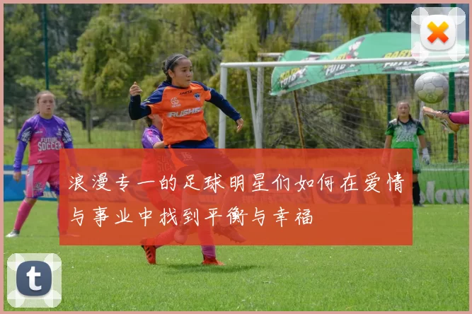 浪漫专一的足球明星们如何在爱情与事业中找到平衡与幸福