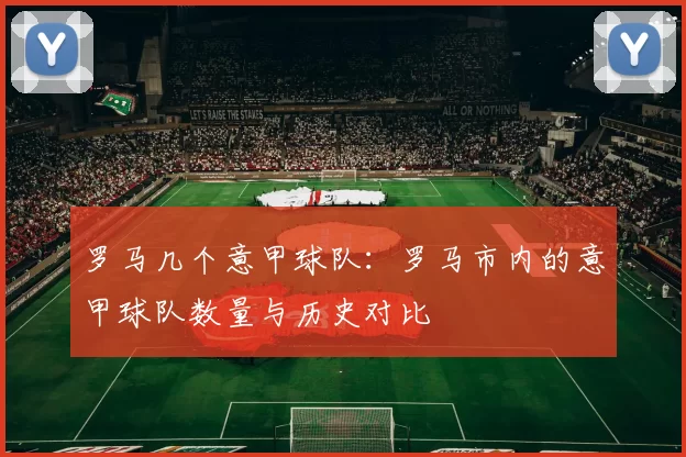 罗马几个意甲球队:罗马市内的意甲球队数量与历史对比