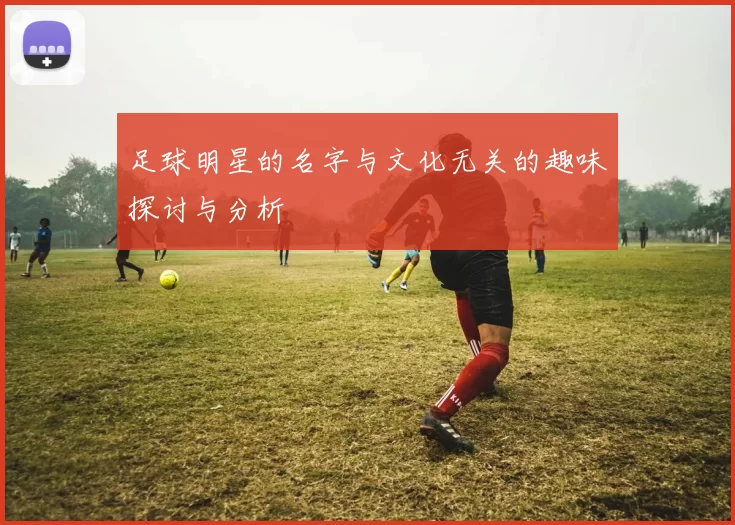 足球明星的名字与文化无关的趣味探讨与分析