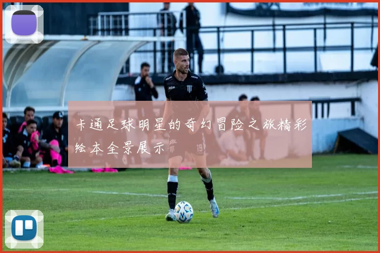 卡通足球明星的奇幻冒险之旅精彩绘本全景展示