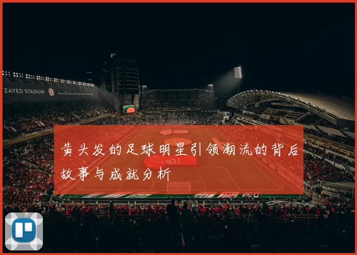 黄头发的足球明星引领潮流的背后故事与成就分析