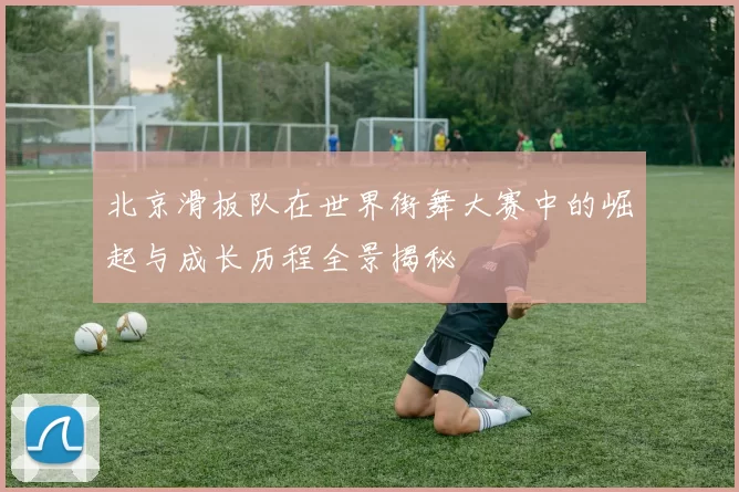 北京滑板队在世界街舞大赛中的崛起与成长历程全景揭秘