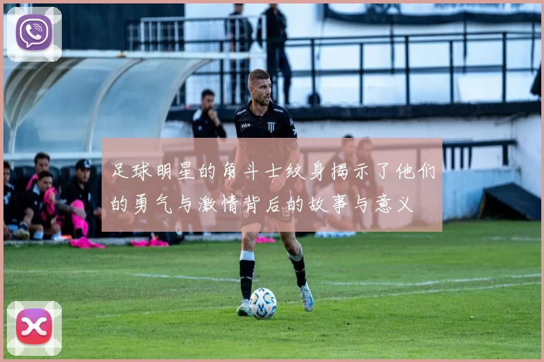 足球明星的角斗士纹身揭示了他们的勇气与激情背后的故事与意义