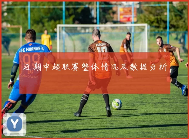 近期中超联赛整体情况及数据分析