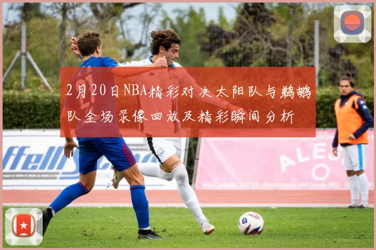 2月20日NBA精彩对决太阳队与鹈鹕队全场录像回放及精彩瞬间分析