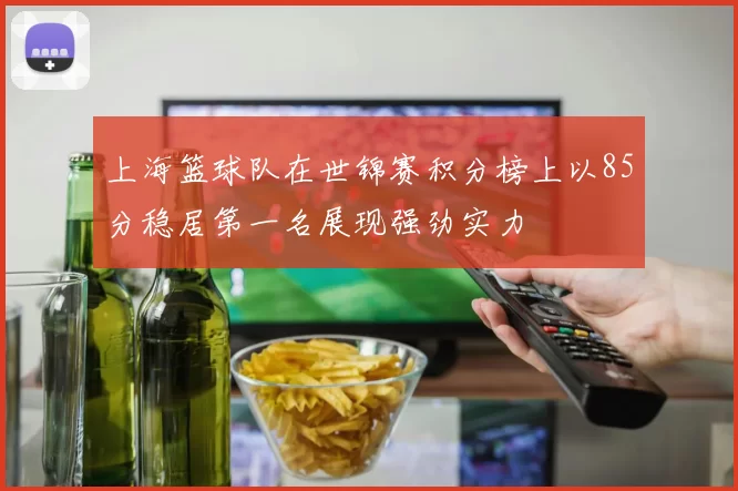 上海篮球队在世锦赛积分榜上以85分稳居第一名展现强劲实力