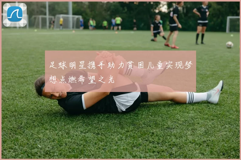足球明星携手助力贫困儿童实现梦想点燃希望之光