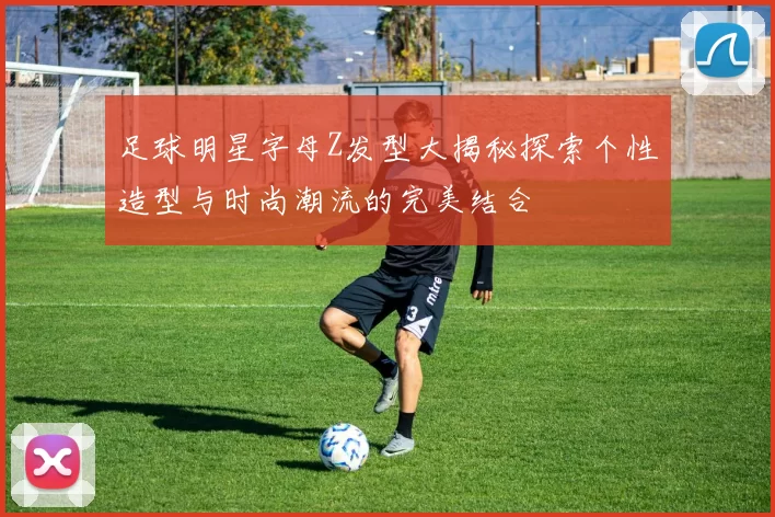 足球明星字母Z发型大揭秘探索个性造型与时尚潮流的完美结合