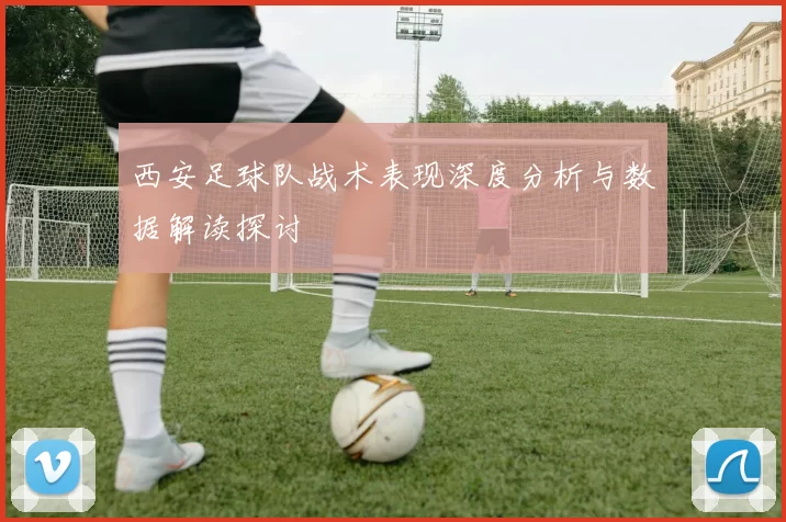 西安足球队战术表现深度分析与数据解读探讨