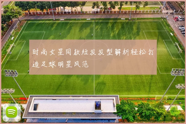 时尚女星同款短发发型解析轻松打造足球明星风范