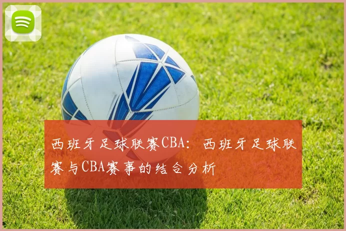 西班牙足球联赛CBA：西班牙足球联赛与CBA赛事的结合分析