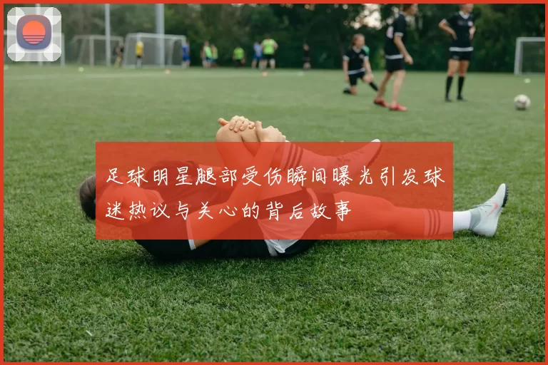 足球明星腿部受伤瞬间曝光引发球迷热议与关心的背后故事