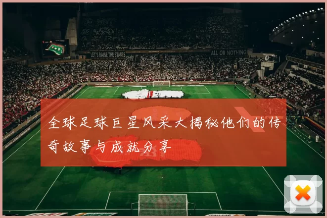 全球足球巨星风采大揭秘他们的传奇故事与成就分享