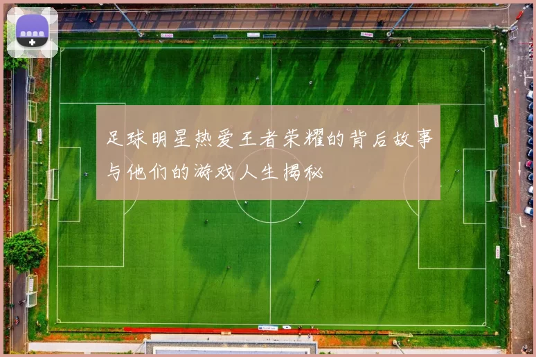 足球明星热爱王者荣耀的背后故事与他们的游戏人生揭秘