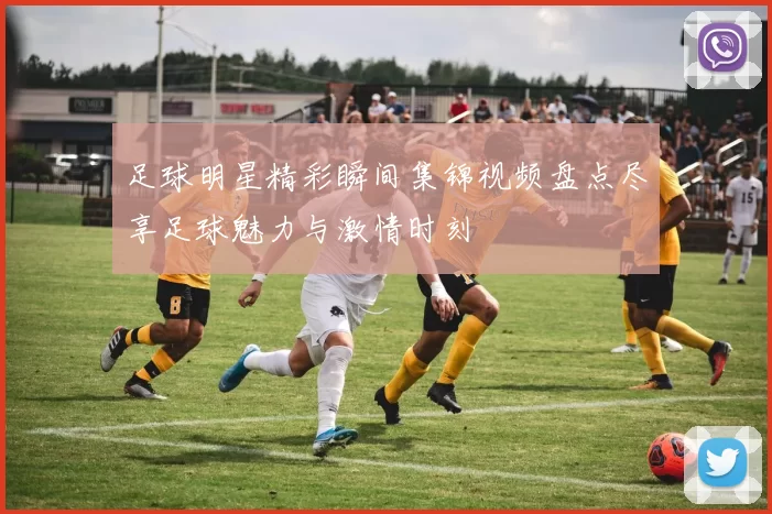 足球明星精彩瞬间集锦视频盘点尽享足球魅力与激情时刻