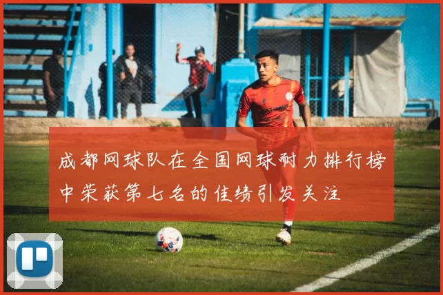成都网球队在全国网球耐力排行榜中荣获第七名的佳绩引发关注