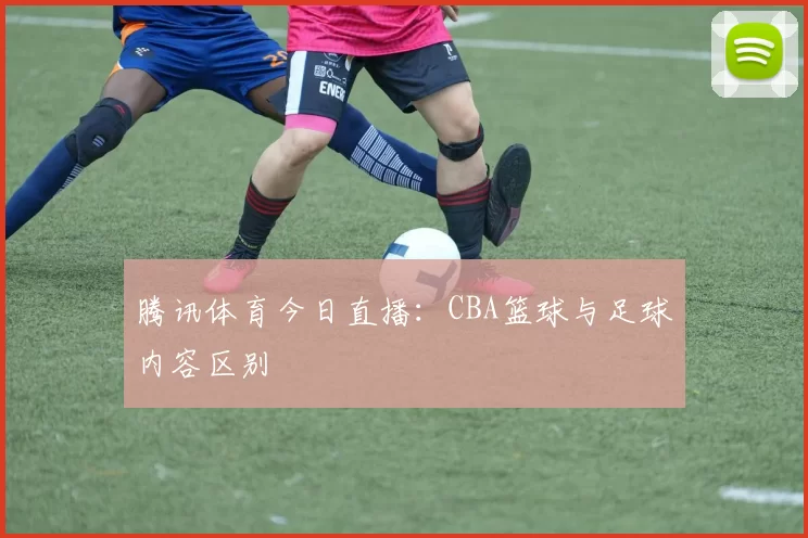 腾讯体育今日直播:CBA篮球与足球内容区别