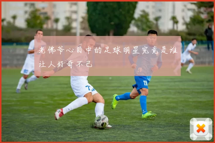 老佛爷心目中的足球明星究竟是谁让人好奇不已