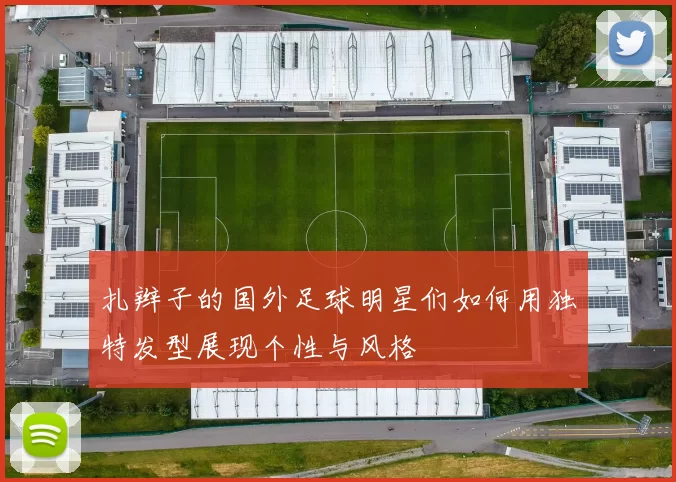 扎辫子的国外足球明星们如何用独特发型展现个性与风格