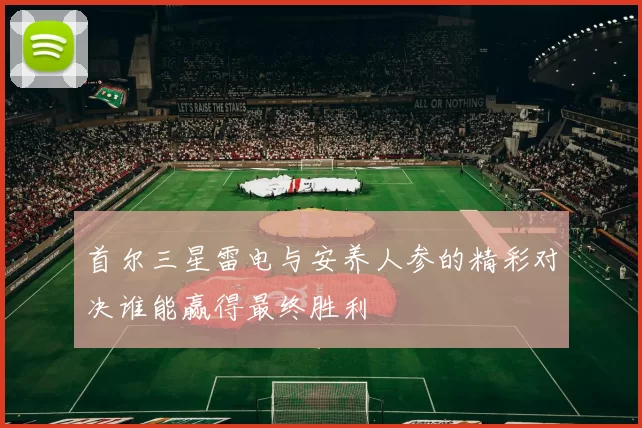 首尔三星雷电与安养人参的精彩对决谁能赢得最终胜利
