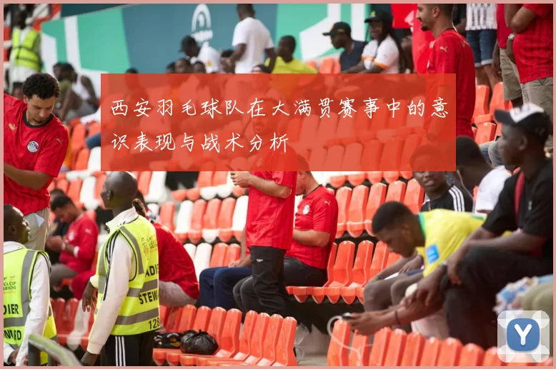 西安羽毛球队在大满贯赛事中的意识表现与战术分析