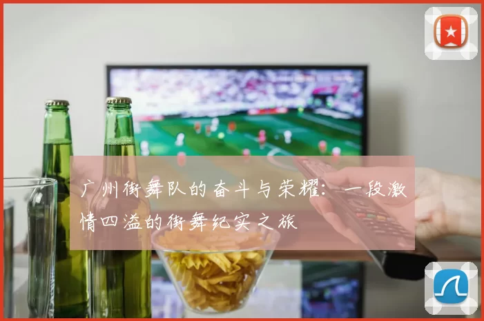 广州街舞队的奋斗与荣耀：一段激情四溢的街舞纪实之旅
