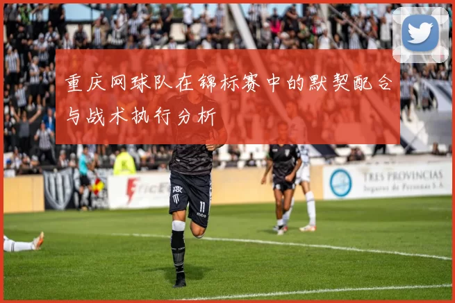 重庆网球队在锦标赛中的默契配合与战术执行分析