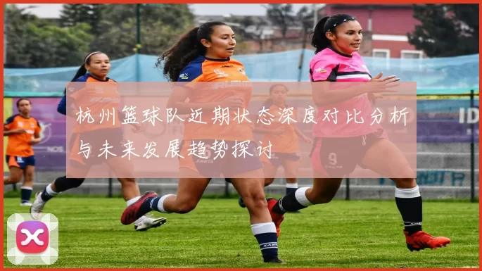 杭州篮球队近期状态深度对比分析与未来发展趋势探讨