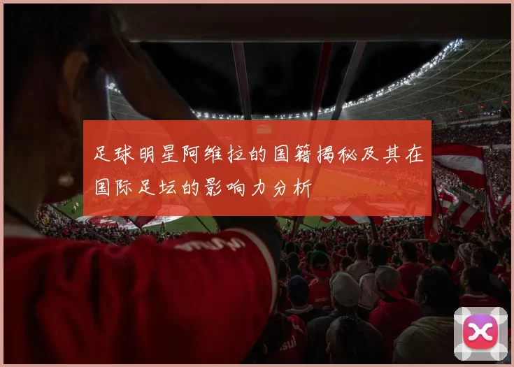 足球明星阿维拉的国籍揭秘及其在国际足坛的影响力分析